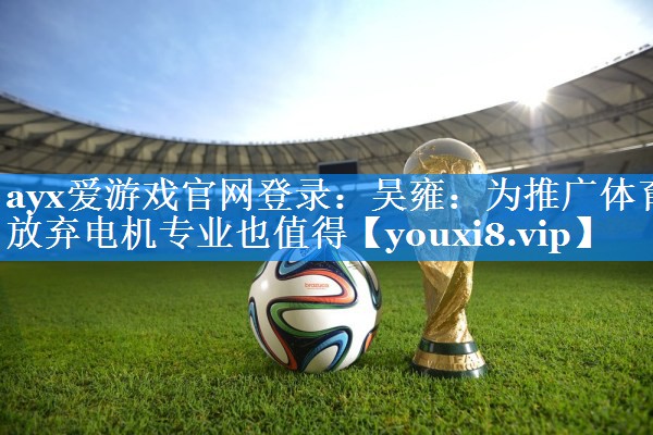 ayx爱游戏官网登录：吴雍：为推广体育放弃电机专业也值得