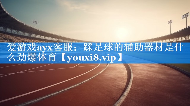 爱游戏ayx客服：踩足球的辅助器材是什么劲爆体育