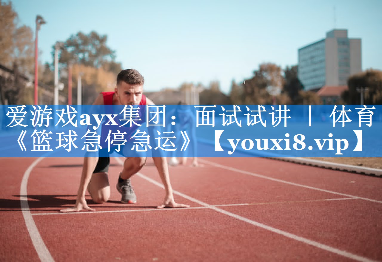 爱游戏ayx集团：面试试讲 ｜ 体育《篮球急停急运》