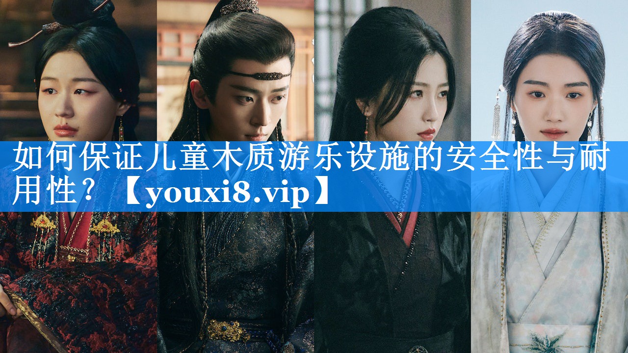 如何保证儿童木质游乐设施的安全性与耐用性？