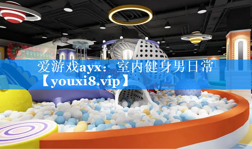 爱游戏ayx：室内健身男日常