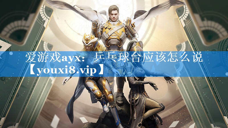 爱游戏ayx：乒乓球台应该怎么说