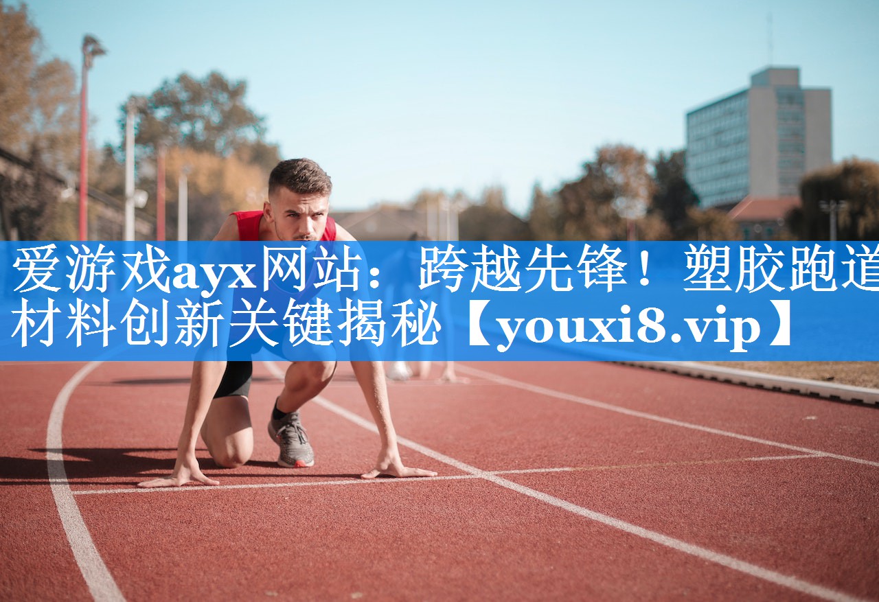 爱游戏ayx网站：跨越先锋！塑胶跑道材料创新关键揭秘