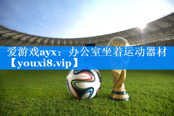 爱游戏ayx：办公室坐着运动器材