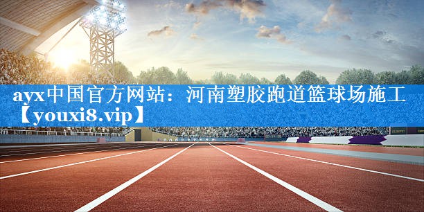 ayx中国官方网站：河南塑胶跑道篮球场施工