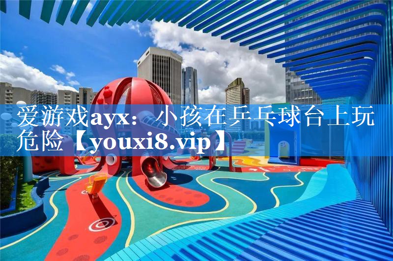 爱游戏ayx：小孩在乒乓球台上玩危险