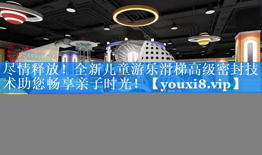 尽情释放！全新儿童游乐滑梯高级密封技术助您畅享亲子时光！