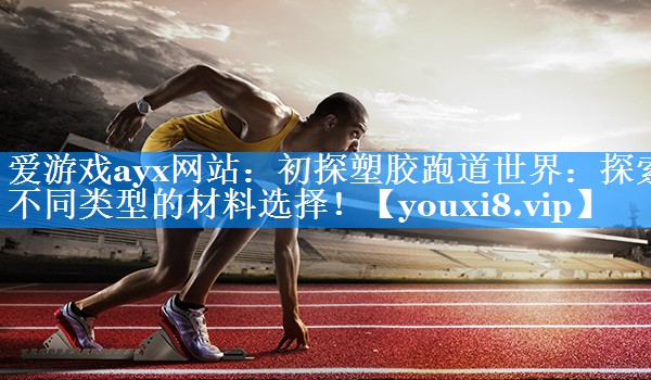 爱游戏ayx网站：初探塑胶跑道世界：探索不同类型的材料选择！
