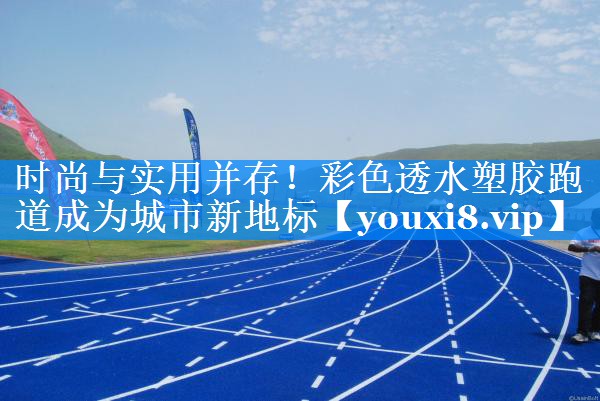 时尚与实用并存！彩色透水塑胶跑道成为城市新地标