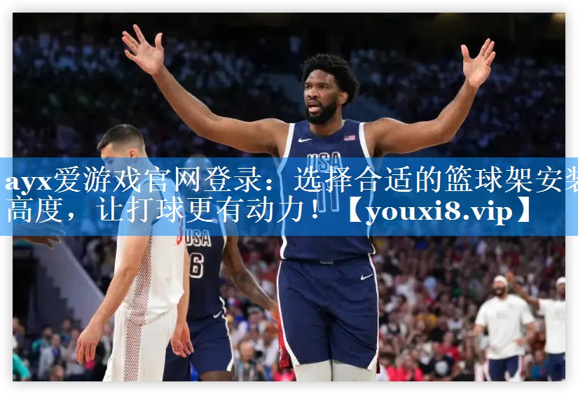 ayx爱游戏官网登录：选择合适的篮球架安装高度，让打球更有动力！