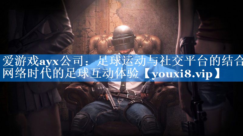 爱游戏ayx公司：足球运动与社交平台的结合 网络时代的足球互动体验