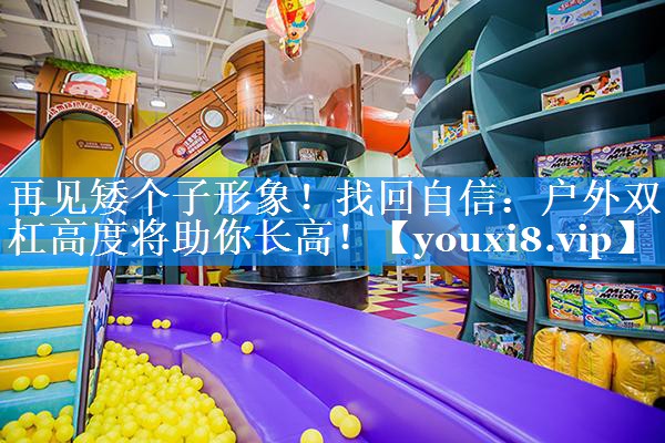 再见矮个子形象！找回自信：户外双杠高度将助你长高！