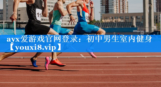 ayx爱游戏官网登录：初中男生室内健身