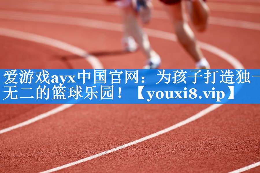 爱游戏ayx中国官网：为孩子打造独一无二的篮球乐园！
