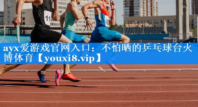 ayx爱游戏官网入口：不怕晒的乒乓球台火博体育