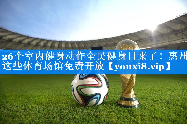26个室内健身动作全民健身日来了！惠州这些体育场馆免费开放