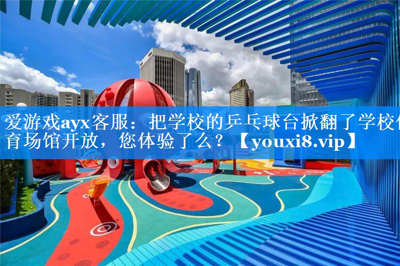 爱游戏ayx客服：把学校的乒乓球台掀翻了学校体育场馆开放，您体验了么？
