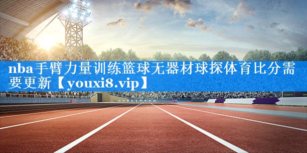 nba手臂力量训练篮球无器材球探体育比分需要更新