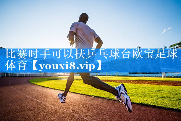 比赛时手可以扶乒乓球台欧宝足球体育