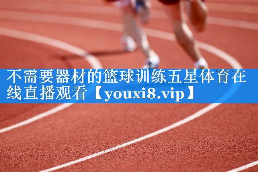 不需要器材的篮球训练五星体育在线直播观看