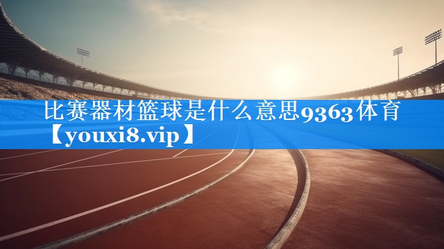比赛器材篮球是什么意思9363体育