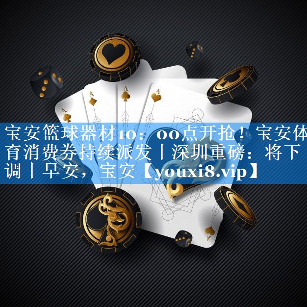 宝安篮球器材10：00点开抢！宝安体育消费券持续派发丨深圳重磅：将下调丨早安，宝安
