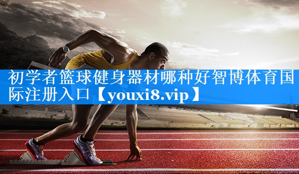 初学者篮球健身器材哪种好智博体育国际注册入口