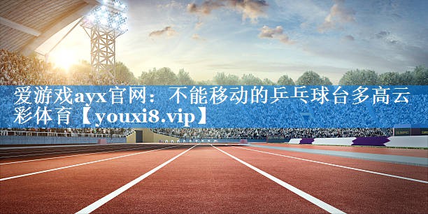 爱游戏ayx官网：不能移动的乒乓球台多高云彩体育