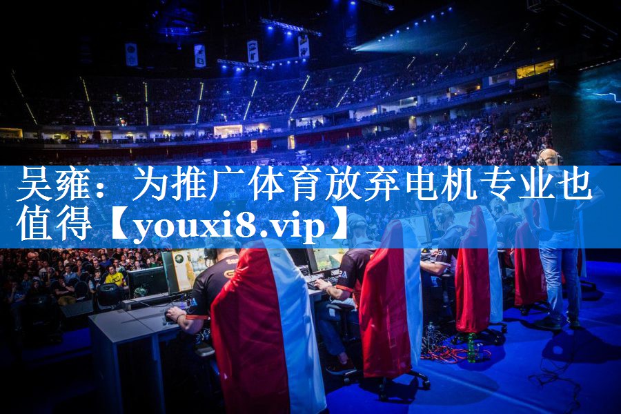 吴雍：为推广体育放弃电机专业也值得
