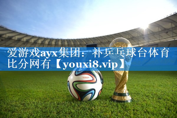 爱游戏ayx集团：补乒乓球台体育比分网有