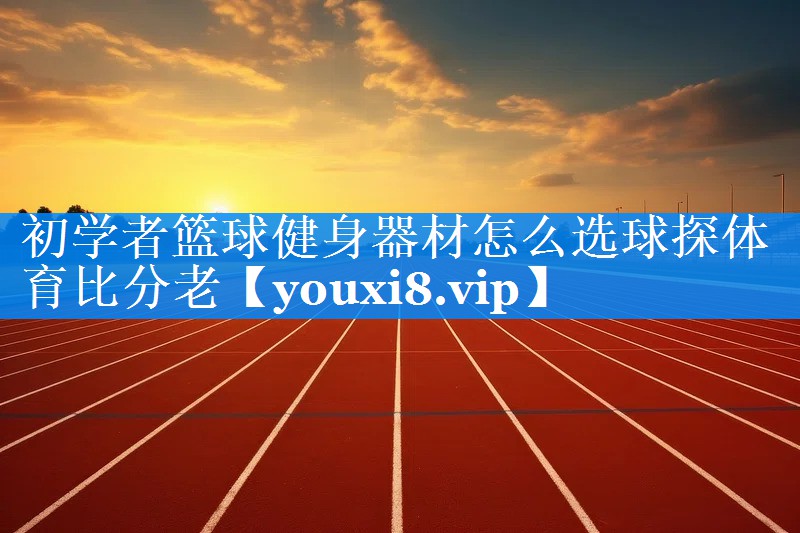 初学者篮球健身器材怎么选球探体育比分老