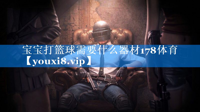 宝宝打篮球需要什么器材178体育