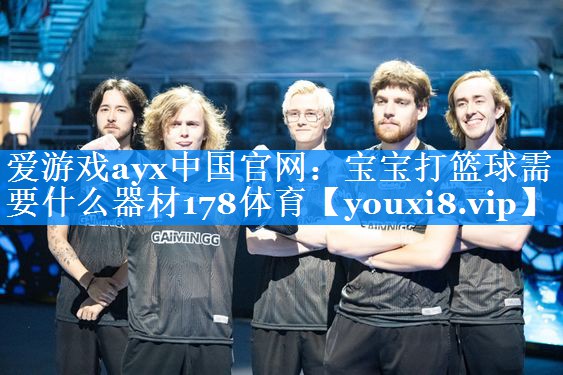 爱游戏ayx中国官网：宝宝打篮球需要什么器材178体育