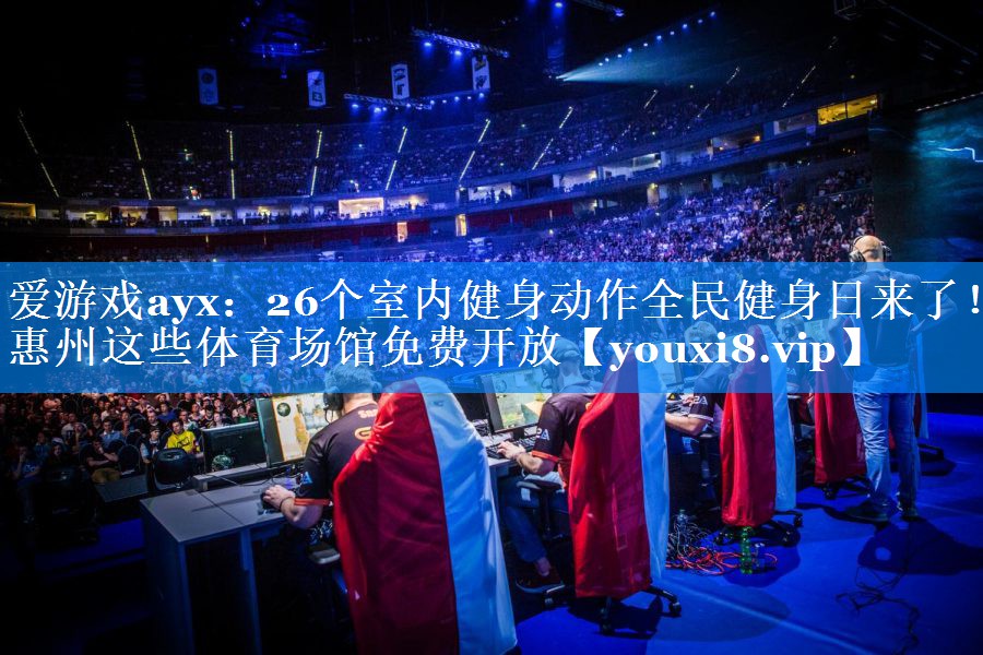 爱游戏ayx：26个室内健身动作全民健身日来了！惠州这些体育场馆免费开放