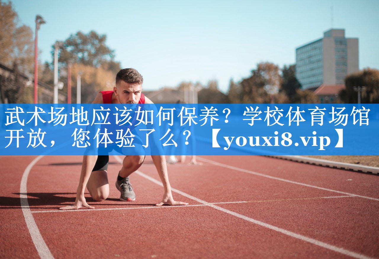 武术场地应该如何保养？学校体育场馆开放，您体验了么？