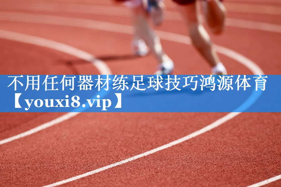 不用任何器材练足球技巧鸿源体育