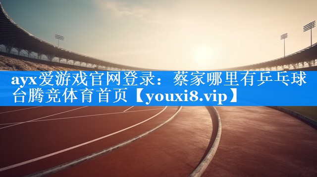 ayx爱游戏官网登录：蔡家哪里有乒乓球台腾竞体育首页