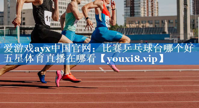 爱游戏ayx中国官网：比赛乒乓球台哪个好五星体育直播在哪看