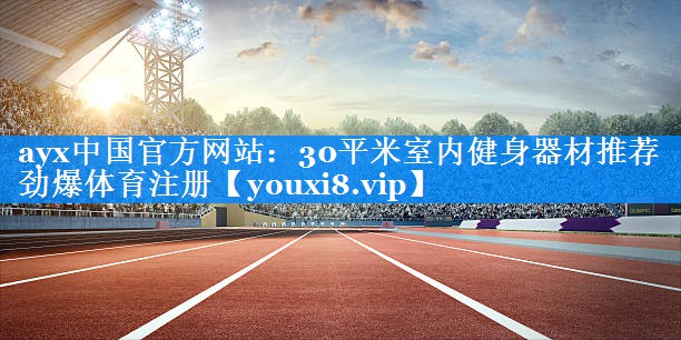 ayx中国官方网站：30平米室内健身器材推荐劲爆体育注册