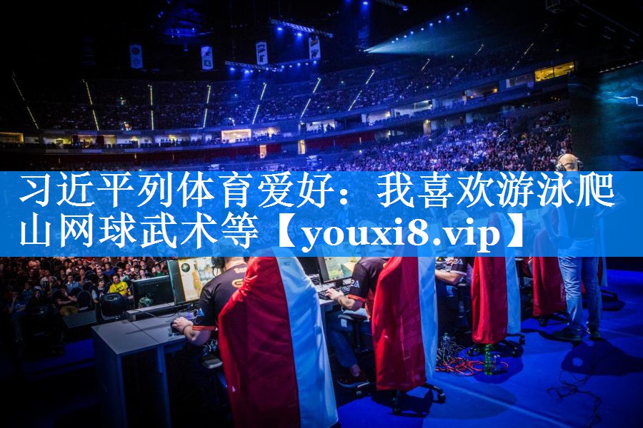 习近平列体育爱好：我喜欢游泳爬山网球武术等