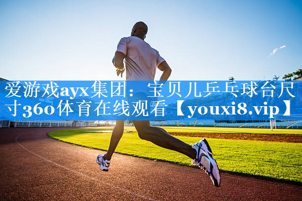 爱游戏ayx集团：宝贝儿乒乓球台尺寸360体育在线观看