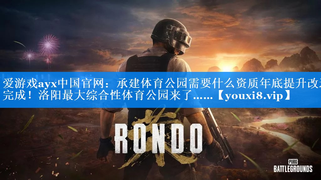 爱游戏ayx中国官网：承建体育公园需要什么资质年底提升改造完成！洛阳最大综合性体育公园来了……