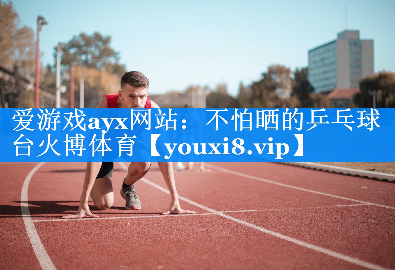 爱游戏ayx网站：不怕晒的乒乓球台火博体育