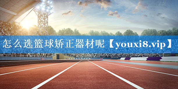 怎么选篮球矫正器材呢 怎么选篮球矫正器材呢