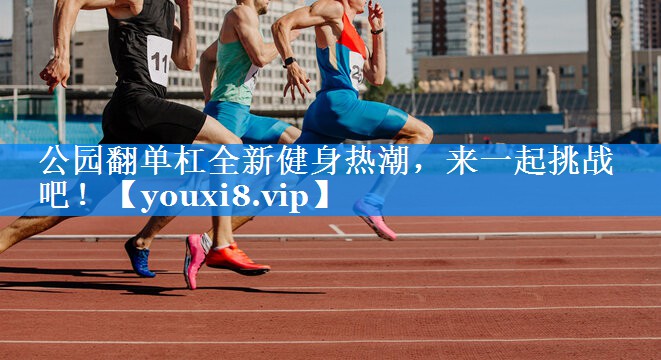公园翻单杠全新健身热潮,来一起挑战吧! 公园翻单杠全新健身热潮,来一起挑战吧!