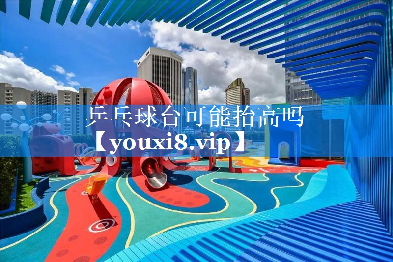 乒乓球台可能抬高吗 乒乓球台可能抬高吗