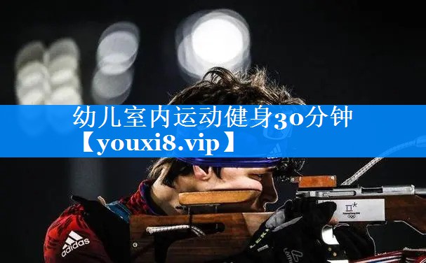 幼儿室内运动健身30分钟 幼儿室内运动健身30分钟