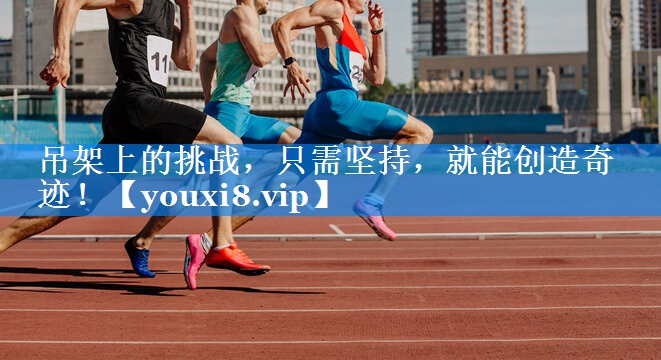 吊架上的挑战,只需坚持,就能创造奇迹! 吊架上的挑战,只需坚持,就能创造奇迹!