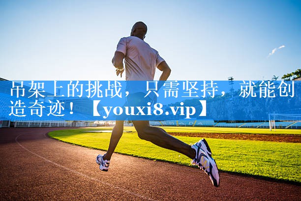 吊架上的挑战,只需坚持,就能创造奇迹! 吊架上的挑战,只需坚持,就能创造奇迹!