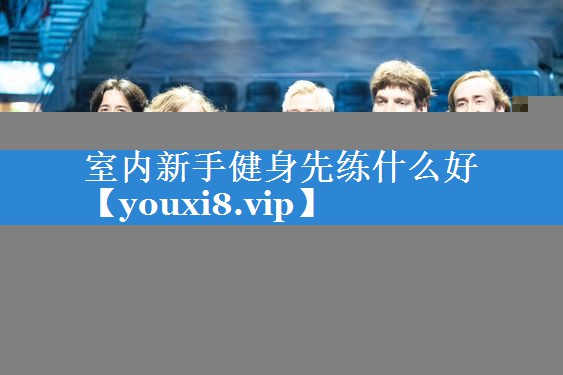 室内新手健身先练什么好 室内新手健身先练什么好